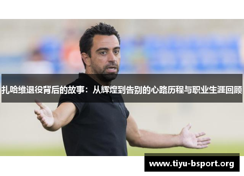 扎哈维退役背后的故事：从辉煌到告别的心路历程与职业生涯回顾