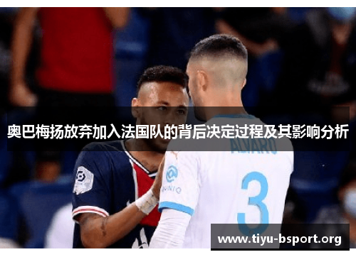 奥巴梅扬放弃加入法国队的背后决定过程及其影响分析