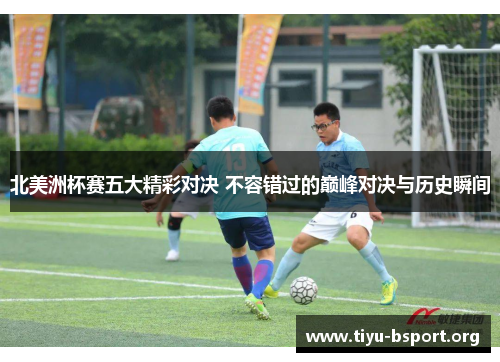 北美洲杯赛五大精彩对决 不容错过的巅峰对决与历史瞬间