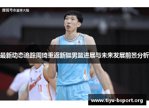 最新动态追踪周琦重返新疆男篮进展与未来发展前景分析 最新动态追踪周琦重返新疆男篮进展与未来发展前景分析