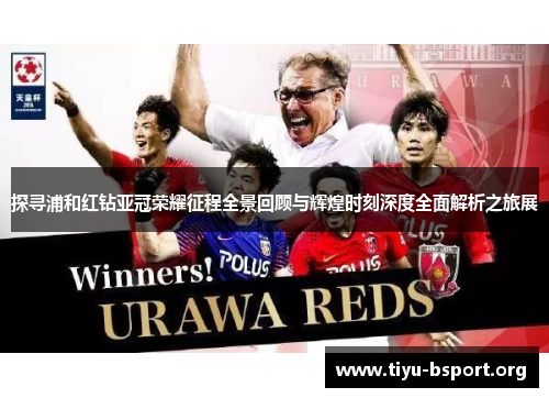 探寻浦和红钻亚冠荣耀征程全景回顾与辉煌时刻深度全面解析之旅展 探寻浦和红钻亚冠荣耀征程全景回顾与辉煌时刻深度全面解析之旅展