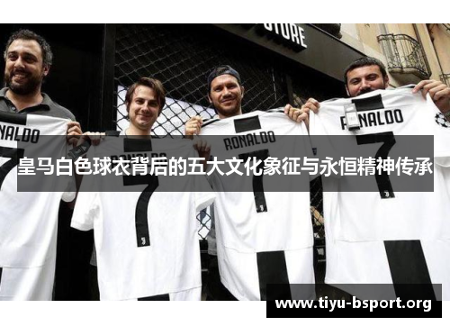 皇马白色球衣背后的五大文化象征与永恒精神传承