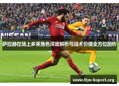 萨拉赫在场上多重角色深度解析与战术价值全方位剖析
