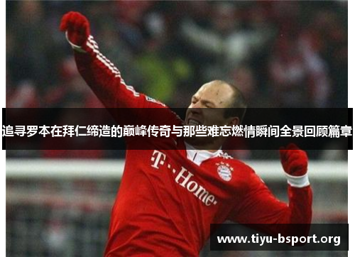 追寻罗本在拜仁缔造的巅峰传奇与那些难忘燃情瞬间全景回顾篇章